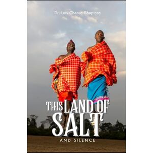 Cheptora, Dr. Levi Cheruo THIS LAND OF SALT AND SILENCE: A Novel of Maasai Resistance at Lake Magadi Cheptora, Dr. Levi Cheruo THIS LAND OF SALT AND SILENCE: A Novel of Maasai Resistance at Lake Magadi