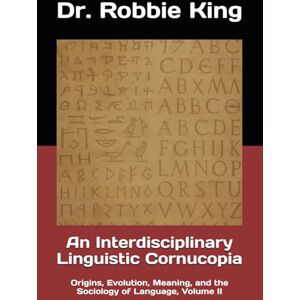 King, Dr. Robbie An Interdisciplinary Linguistic Cornucopia: Origins, Evolution, Meaning, and the Sociology of Language, Volume II King, Dr. Robbie An Interdisciplinary Linguistic Cornucopia: Origins, Evolution, Meaning, and the Sociology of Language, Volume II