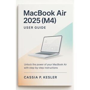P. Kesler, Cassia MacBook Air 2025 (M4) User Guide: Unlock the Full Power of Your MacBook Air M4 Chip with Easy Step-by-Step Tutorials, macOS Tips, Time-Saving Shortcuts, and Expert Guide for Beginners P. Kesler, Cassia MacBook Air 2025 (M4) User Guide: Unlock the Full Power of Your MacBook Air M4 Chip with Easy Step-by-Step Tutorials, macOS Tips, Time-Saving Shortcuts, and Expert Guide for Beginners