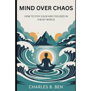 BEN, CHARLES B. MIND OVER CHAOS: HOW TO STAY CALM AND FOCUSED IN A BUSY WORLD BEN, CHARLES B. MIND OVER CHAOS: HOW TO STAY CALM AND FOCUSED IN A BUSY WORLD