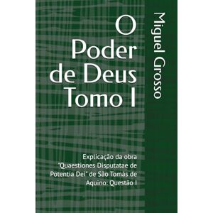 Grosso, Miguel O Poder de Deus Tomo I: Explicação da obra "Quaestiones Disputatae de Potentia Dei" de São Tomás de Aquino: Questão I (A Sabedoria Tomista: Reflexões sobre o Poder de Deus) Grosso, Miguel O Poder de Deus Tomo I: Explicação da obra "Quaestiones Disputatae de Potentia Dei" de São Tomás de Aquino: Questão I (A Sabedoria Tomista: Reflexões sobre o Poder de Deus)