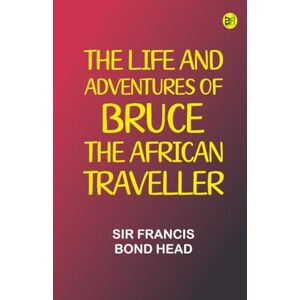 Sir Francis Bond Head The Life and Adventures of Bruce the African Traveller Sir Francis Bond Head The Life and Adventures of Bruce the African Traveller