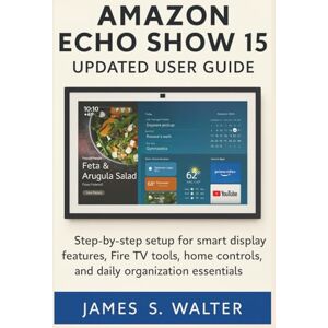 Walter, James S. Amazon Echo Show 15 Updated User Guide: Step-by-step setup for smart display features, Fire TV tools, home controls, and daily organization essentials Walter, James S. Amazon Echo Show 15 Updated User Guide: Step-by-step setup for smart display features, Fire TV tools, home controls, and daily organization essentials