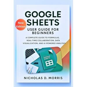 D. Morris, Nicholas Google Sheets User Guide for Beginners: A Complete Process to Formulas, Real-Time Collaboration, Data Visualization, and AI-Powered Analysis (MULTI-MEDIA) D. Morris, Nicholas Google Sheets User Guide for Beginners: A Complete Process to Formulas, Real-Time Collaboration, Data Visualization, and AI-Powered Analysis (MULTI-MEDIA)