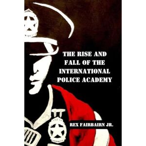 Fairbairn Jr., Rex The Rise and Fall of the International Police Academy Fairbairn Jr., Rex The Rise and Fall of the International Police Academy