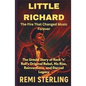 Sterling, Remi Little Richard The Fire That Changed Music Forever: The Untold Story of Rock ’n’ Roll’s Original Rebel, His Rise, Reinventions, and Eternal Legacy Sterling, Remi Little Richard The Fire That Changed Music Forever: The Untold Story of Rock ’n’ Roll’s Original Rebel, His Rise, Reinventions, and Eternal Legacy