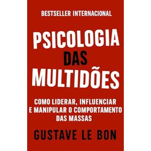 Le Bon, Gustave Psicologia das Multidões: Como Liderar, Influenciar E Manipular O Comportamento Das Massas (Mídia, Política e Manipulação) Le Bon, Gustave Psicologia das Multidões: Como Liderar, Influenciar E Manipular O Comportamento Das Massas (Mídia, Política e Manipulação)