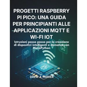 Parker, Drew A Progetti Raspberry Pi Pico: una guida per principianti alle applicazioni MQTT e Wi-Fi IoT: Istruzioni passo passo per la creazione di dispositivi ... e domotica con MicroPython (Build With Drew) Parker, Drew A Progetti Raspberry Pi Pico: una guida per principianti alle applicazioni MQTT e Wi-Fi IoT: Istruzioni passo passo per la creazione di dispositivi ... e domotica con MicroPython (Build With Drew)