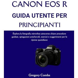 Combs, Gregory CANON EOS R GUIDA UTENTE PER PRINCIPIANTI: Esplora la fotografia mirrorless attraverso chiare procedure guidate, spiegazioni amichevoli, esercizi e suggerimenti per le riprese quotidiane Combs, Gregory CANON EOS R GUIDA UTENTE PER PRINCIPIANTI: Esplora la fotografia mirrorless attraverso chiare procedure guidate, spiegazioni amichevoli, esercizi e suggerimenti per le riprese quotidiane