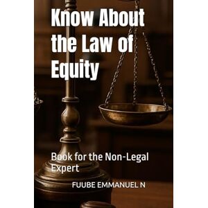 EMMANUEL N, FUUBE Know About the Law of Equity: Book for the Non-Legal Expert EMMANUEL N, FUUBE Know About the Law of Equity: Book for the Non-Legal Expert