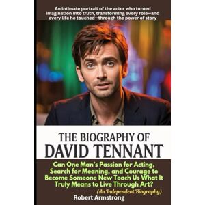 Armstrong, Robert The Biography of David Tennant: Can One Man’s Passion for Acting, Search for Meaning, and Courage to Become Someone New Teach Us What It Truly Means to Live Through Art? Armstrong, Robert The Biography of David Tennant: Can One Man’s Passion for Acting, Search for Meaning, and Courage to Become Someone New Teach Us What It Truly Means to Live Through Art?