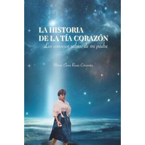 Rosas Cervantes, Maria Elena La historia de la tía corazón: Los consejos sabios de mi padre Rosas Cervantes, Maria Elena La historia de la tía corazón: Los consejos sabios de mi padre