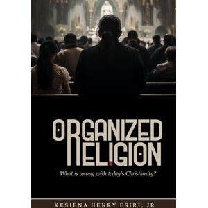 Esiri, Kesiena Organized Religion: Whats Wrong with Today's Christianity? Esiri, Kesiena Organized Religion: Whats Wrong with Today's Christianity?