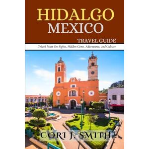 Smith, Cori J. HIDALGO MEXICO TRAVEL GUIDE: Unlock Must-See Sights, Hidden Gems, Adventure, and Culture (The Explorer's Essentials: Your Gateway to Unforgettable Adventures) Smith, Cori J. HIDALGO MEXICO TRAVEL GUIDE: Unlock Must-See Sights, Hidden Gems, Adventure, and Culture (The Explorer's Essentials: Your Gateway to Unforgettable Adventures)
