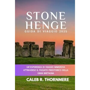 THORNMERE, CALEB R. STONEHENGE GUIDA DI VIAGGIO 2025: Un'esperienza di viaggio immersiva attraverso Il passato preistorico della Gran Bretagna THORNMERE, CALEB R. STONEHENGE GUIDA DI VIAGGIO 2025: Un'esperienza di viaggio immersiva attraverso Il passato preistorico della Gran Bretagna