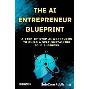 Publishing, SoloCore The AI Entrepreneur Blueprint: A Step-by-Step AI Workflows to Build a Self-Sustaining Solo Business Publishing, SoloCore The AI Entrepreneur Blueprint: A Step-by-Step AI Workflows to Build a Self-Sustaining Solo Business