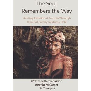 Carter, Angela M The Soul Remembers The Way: Healing Relational Trauma Through Internal Family Systems (IFS) Carter, Angela M The Soul Remembers The Way: Healing Relational Trauma Through Internal Family Systems (IFS)