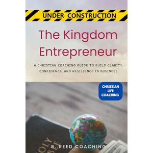 COACHING, B. REED THE KINGDOM ENTREPRENEUR: A CHRISTIAN COACHING GUIDE TO BUILD CLARITY, CONFIDENCE, AND RESILIENCE IN BUSINESS (Christian Life Coaching Under Construction) COACHING, B. REED THE KINGDOM ENTREPRENEUR: A CHRISTIAN COACHING GUIDE TO BUILD CLARITY, CONFIDENCE, AND RESILIENCE IN BUSINESS (Christian Life Coaching Under Construction)
