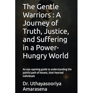 Amarasena, Dr. Uthayasooriya The Gentle Warriors : A Journey of Truth, Justice, and Suffering in a Power-Hungry World: An eye-opening guide to understanding the painful path of honest, kind-hearted individuals Amarasena, Dr. Uthayasooriya The Gentle Warriors : A Journey of Truth, Justice, and Suffering in a Power-Hungry World: An eye-opening guide to understanding the painful path of honest, kind-hearted individuals