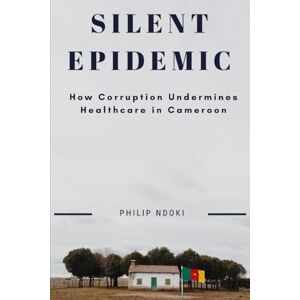 Ndoki, Dr. Philip Silent Epidemic: How Corruption Undermines Healthcare in Cameroon Ndoki, Dr. Philip Silent Epidemic: How Corruption Undermines Healthcare in Cameroon