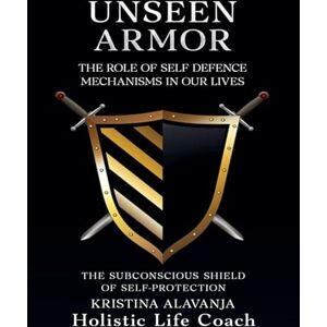 Alavanja, Kristina Unseen Armor: THE ROLE OF SELF DEFENCE MECHANISMS IN OUR LIVES The Subconscious Shield of Self-Protection Alavanja, Kristina Unseen Armor: THE ROLE OF SELF DEFENCE MECHANISMS IN OUR LIVES The Subconscious Shield of Self-Protection