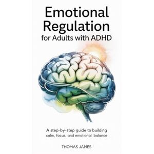 James, Thomas Emotional Regulation For Adults with ADHD: A Step-by-Step Guide to Building Calm, Focus, and Emotional Balance James, Thomas Emotional Regulation For Adults with ADHD: A Step-by-Step Guide to Building Calm, Focus, and Emotional Balance