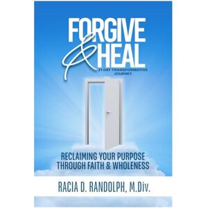 Randolph M.Div, Racia Denise Forgive & Heal: Reclaiming Your Purpose Through Faith and Wholeness Randolph M.Div, Racia Denise Forgive & Heal: Reclaiming Your Purpose Through Faith and Wholeness