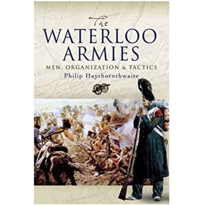 Haythornthwaite, Philip J. Waterloo Armies, The: Men, Organization and Tactics Haythornthwaite, Philip J. Waterloo Armies, The: Men, Organization and Tactics