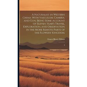 Wilson A Naturalist in Western China: With Vasculum, Camera, and gun, Being Some Account of Eleven Year's Travel, Exploration, and Observation in the More Remote Parts of the Flowery Kingdom; 2 Wilson A Naturalist in Western China: With Vasculum, Camera, and gun, Being Some Account of Eleven Year's Travel, Exploration, and Observation in the More Remote Parts of the Flowery Kingdom; 2