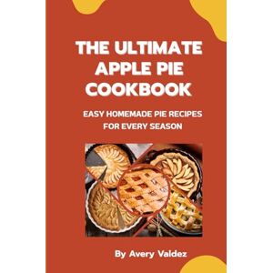 Avery The Ultimate Apple Pie Cookbook: Easy Homemade Pie Recipes for Every Season: Subtitle: Classic, Dutch, Deep-Dish, and Mini Pies with Flaky Crusts and Fresh Apple Fillings Avery The Ultimate Apple Pie Cookbook: Easy Homemade Pie Recipes for Every Season: Subtitle: Classic, Dutch, Deep-Dish, and Mini Pies with Flaky Crusts and Fresh Apple Fillings