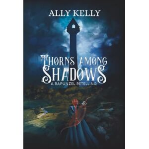 Kelly, Ally Thorns Among Shadows: A Rapunzel Retelling: A Rapunzel Retelling: A Rapunzel Retelling Kelly, Ally Thorns Among Shadows: A Rapunzel Retelling: A Rapunzel Retelling: A Rapunzel Retelling