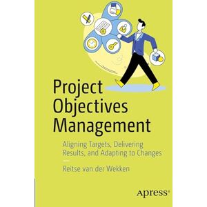 van der Wekken, Reitse Project Objectives Management: Aligning Targets, Delivering Results, and Adapting to Changes van der Wekken, Reitse Project Objectives Management: Aligning Targets, Delivering Results, and Adapting to Changes