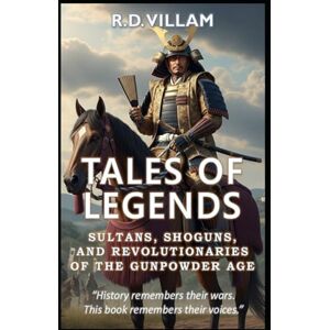 Villam, R.D. Tales of Legends: Sultans, Shoguns & Revolutionaries of the Gunpowder Age: The Greatest Generals, Empire Builders, and Legendary Conquerors in History Villam, R.D. Tales of Legends: Sultans, Shoguns & Revolutionaries of the Gunpowder Age: The Greatest Generals, Empire Builders, and Legendary Conquerors in History