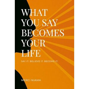 Niama, Merci WHAT YOU SAY BECOMES YOUR LIFE: SAY IT. BELIEVE IT. BECOME IT. Niama, Merci WHAT YOU SAY BECOMES YOUR LIFE: SAY IT. BELIEVE IT. BECOME IT.