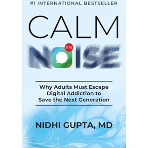 Gupta MD, Nidhi Calm the Noise: Why Adults Must Escape Digital Addiction to Save the Next Generation Gupta MD, Nidhi Calm the Noise: Why Adults Must Escape Digital Addiction to Save the Next Generation