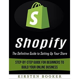 Booker, Kirsten Shopify: The Definitive Guide to Setting Up Your Store (Step-by-step Guide for Beginners to Build Your Online Business) Booker, Kirsten Shopify: The Definitive Guide to Setting Up Your Store (Step-by-step Guide for Beginners to Build Your Online Business)