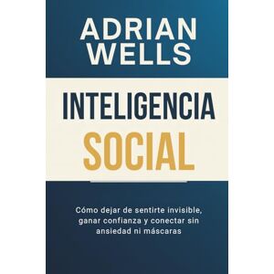 Wells, Adrian Inteligencia Social: Cómo Dejar de Sentirte Invisible, Ganar Confianza y Conectar sin Ansiedad ni Máscaras: (Inteligencia Emocional, Psicología y Autodisciplina) Wells, Adrian Inteligencia Social: Cómo Dejar de Sentirte Invisible, Ganar Confianza y Conectar sin Ansiedad ni Máscaras: (Inteligencia Emocional, Psicología y Autodisciplina)