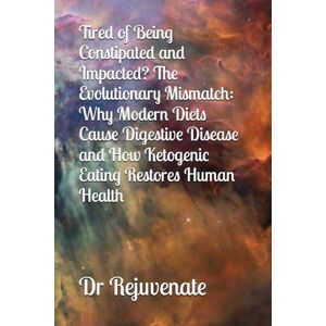 Rejuvenate, Dr Tired of Being Constipated and Impacted? The Evolutionary Mismatch: Why Modern Diets Cause Digestive Disease and How Ketogenic Eating Restores Human Health Rejuvenate, Dr Tired of Being Constipated and Impacted? The Evolutionary Mismatch: Why Modern Diets Cause Digestive Disease and How Ketogenic Eating Restores Human Health