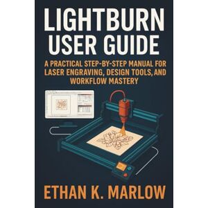 K. Marlow, Ethan Lightburn User Guide: A Practical Step-By-Step Manual for Laser Engraving, Design Tools, and Workflow Mastery K. Marlow, Ethan Lightburn User Guide: A Practical Step-By-Step Manual for Laser Engraving, Design Tools, and Workflow Mastery