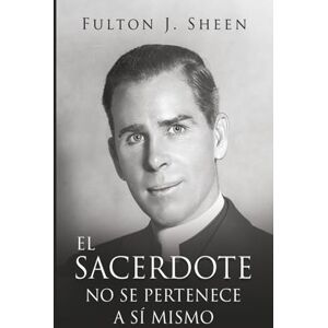 Sheen, Fulton J. EL SACERDOTE NO SE PERTENECE A SI MISMO Sheen, Fulton J. EL SACERDOTE NO SE PERTENECE A SI MISMO