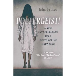 John, Fraser Poltergeist! A New Investigation into Destructive Haunting: Including 'The Cage Witches Prison' St Osyth John, Fraser Poltergeist! A New Investigation into Destructive Haunting: Including 'The Cage Witches Prison' St Osyth