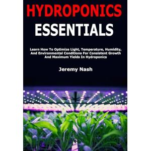 Nash, Jeremy Hydroponics Essentials: Learn How To Optimize Light, Temperature, Humidity, And Environmental Conditions For Consistent Growth And Maximum Yields In Hydroponics Nash, Jeremy Hydroponics Essentials: Learn How To Optimize Light, Temperature, Humidity, And Environmental Conditions For Consistent Growth And Maximum Yields In Hydroponics