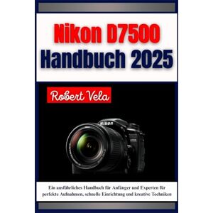 Vela, Robert Nikon D7500 Handbuch 2025: Ein ausführliches Handbuch für Anfänger und Experten für perfekte Aufnahmen, schnelle Einrichtung und kreative Techniken Vela, Robert Nikon D7500 Handbuch 2025: Ein ausführliches Handbuch für Anfänger und Experten für perfekte Aufnahmen, schnelle Einrichtung und kreative Techniken