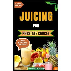 B. Allen, Dr. Linda JUICING FOR PROSTATE CANCER: 30 Nourishing and Nutrient-Rich Anti-Inflammatory Homemade Juice Blends for Prostate Cancer Recovery B. Allen, Dr. Linda JUICING FOR PROSTATE CANCER: 30 Nourishing and Nutrient-Rich Anti-Inflammatory Homemade Juice Blends for Prostate Cancer Recovery