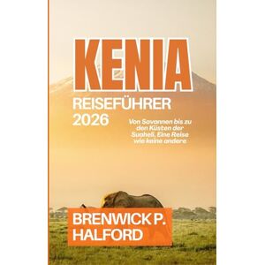 HALFORD, BRENWICK P. KENIA REISEFÜHRER 2026: Von Savannen bis zu den Küsten der Suaheli, Eine Reise wie keine andere HALFORD, BRENWICK P. KENIA REISEFÜHRER 2026: Von Savannen bis zu den Küsten der Suaheli, Eine Reise wie keine andere