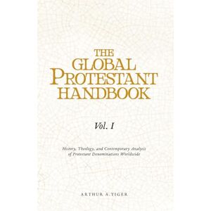 Tiger, Arthur A. The Global Protestant Handbook (Vol I): History, Theology, and Contemporary Analysis of Protestant Denominations Worldwide Tiger, Arthur A. The Global Protestant Handbook (Vol I): History, Theology, and Contemporary Analysis of Protestant Denominations Worldwide