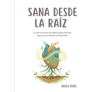 Mejia, Angela Sana desde la raíz: Lo que no sanas, se repite: guía práctica para sanar heridas emocionales Mejia, Angela Sana desde la raíz: Lo que no sanas, se repite: guía práctica para sanar heridas emocionales