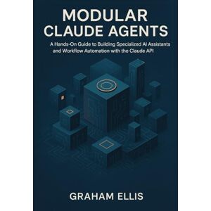 Ellis, Graham Modular Claude Agents: A Hands-On Guide to Building Specialized AI Assistants and Workflow Automation with the Claude API Ellis, Graham Modular Claude Agents: A Hands-On Guide to Building Specialized AI Assistants and Workflow Automation with the Claude API