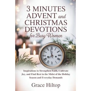 Hiltop, Grace 3 MINUTES DAILY ADVENT AND CHRISTMAS DEVOTIONS FOR BUSY WOMEN: Inspirations to Strengthen Faith, Cultivate Joy, and Find Rest in the Midst of the Holiday Season and Everyday Demands Hiltop, Grace 3 MINUTES DAILY ADVENT AND CHRISTMAS DEVOTIONS FOR BUSY WOMEN: Inspirations to Strengthen Faith, Cultivate Joy, and Find Rest in the Midst of the Holiday Season and Everyday Demands