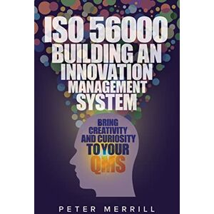 Merrill, Peter ISO 56000: Building an Innovation Management System: Bring Creativity and Curiosity to Your QMS Merrill, Peter ISO 56000: Building an Innovation Management System: Bring Creativity and Curiosity to Your QMS